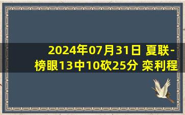 2024年07月31日 夏联-榜眼13中10砍25分 栾利程13中10同砍25分 宁波胜山西